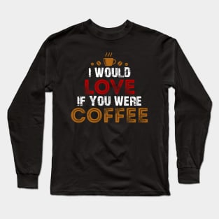 I Would Love If You Were Coffee / Coffee Lovers Long Sleeve T-Shirt